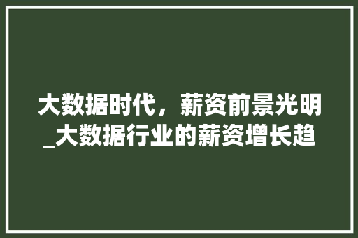 大数据时代，薪资前景光明_大数据行业的薪资增长趋势