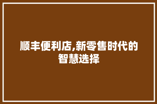顺丰便利店,新零售时代的智慧选择