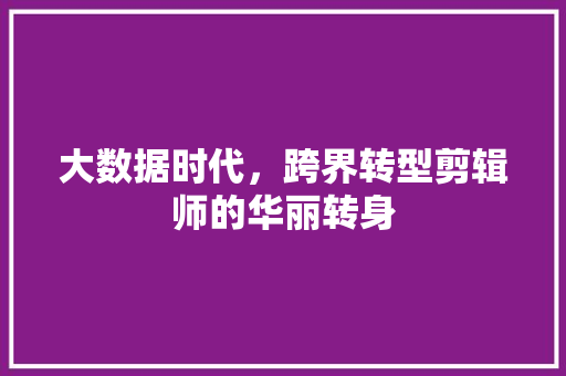 大数据时代，跨界转型剪辑师的华丽转身