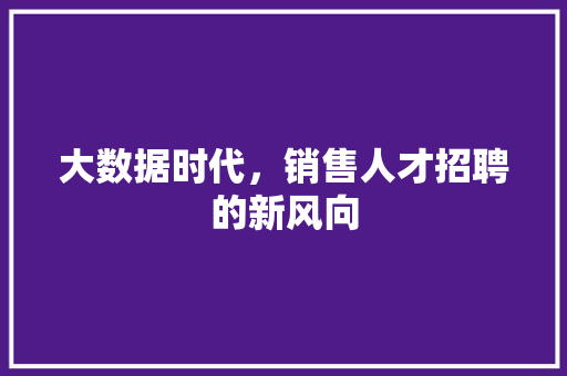 大数据时代，销售人才招聘的新风向