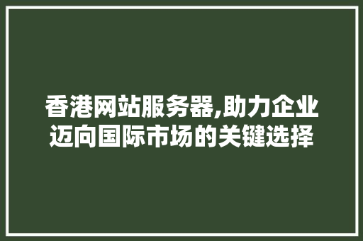 香港网站服务器,助力企业迈向国际市场的关键选择