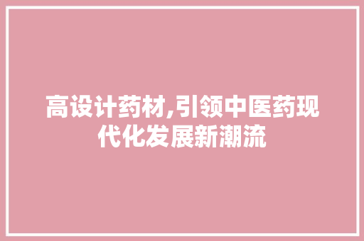 高设计药材,引领中医药现代化发展新潮流