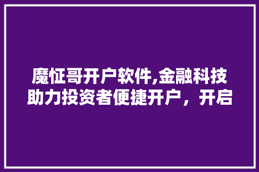 魔怔哥开户软件,金融科技助力投资者便捷开户，开启财富新篇章