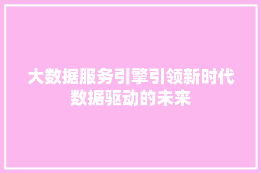 大数据服务引擎引领新时代数据驱动的未来