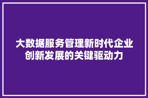 大数据服务管理新时代企业创新发展的关键驱动力