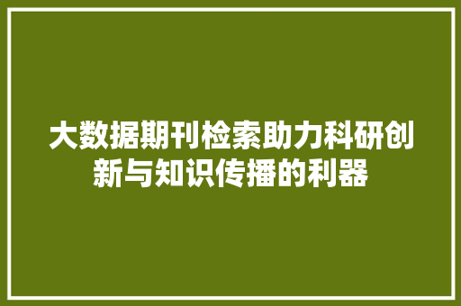 大数据期刊检索助力科研创新与知识传播的利器