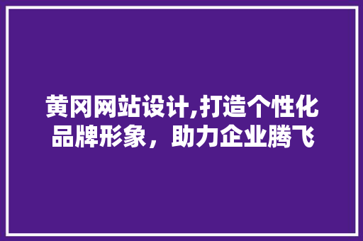 黄冈网站设计,打造个性化品牌形象，助力企业腾飞
