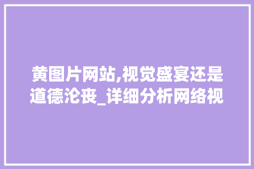 黄图片网站,视觉盛宴还是道德沦丧_详细分析网络视觉文化的双刃剑 后端技术