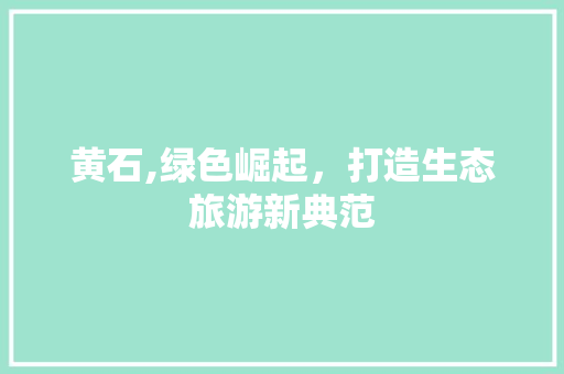 黄石,绿色崛起，打造生态旅游新典范
