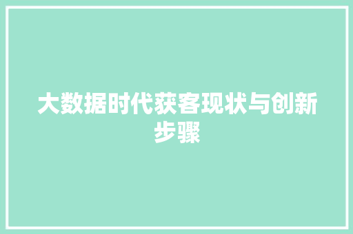 大数据时代获客现状与创新步骤