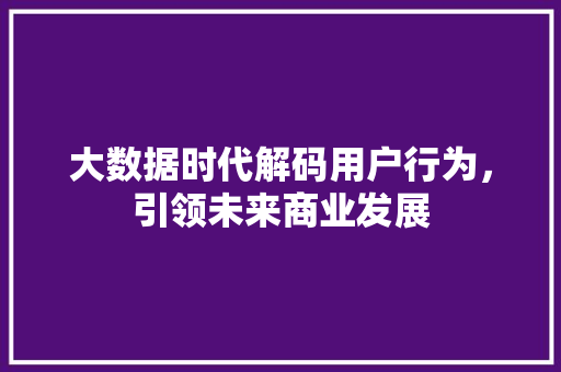 大数据时代解码用户行为，引领未来商业发展