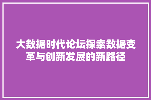 大数据时代论坛探索数据变革与创新发展的新路径