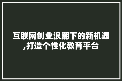 互联网创业浪潮下的新机遇,打造个性化教育平台