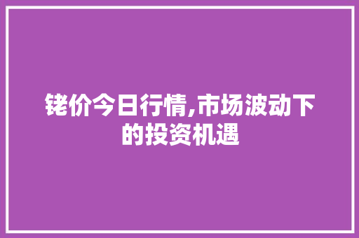 铑价今日行情,市场波动下的投资机遇 MySQL