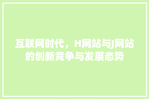 互联网时代，H网站与J网站的创新竞争与发展态势