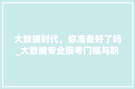 大数据时代，你准备好了吗_大数据专业报考门槛与职业前景