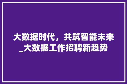 大数据时代，共筑智能未来_大数据工作招聘新趋势