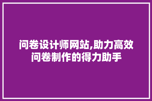 问卷设计师网站,助力高效问卷制作的得力助手
