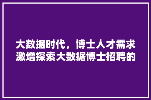 大数据时代，博士人才需求激增探索大数据博士招聘的机遇与挑战