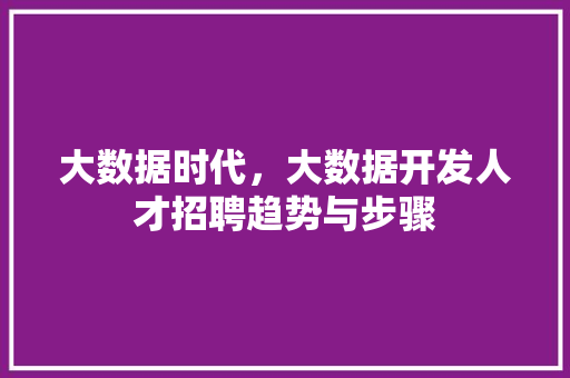 大数据时代，大数据开发人才招聘趋势与步骤