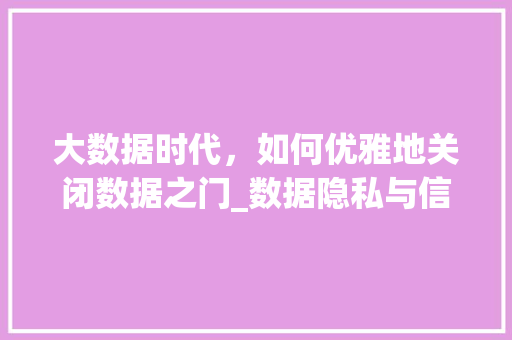 大数据时代，如何优雅地关闭数据之门_数据隐私与信息安全