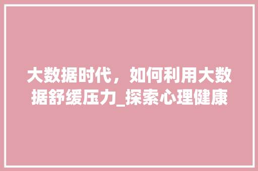 大数据时代，如何利用大数据舒缓压力_探索心理健康的智慧之路
