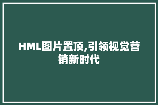 HML图片置顶,引领视觉营销新时代 网站建设