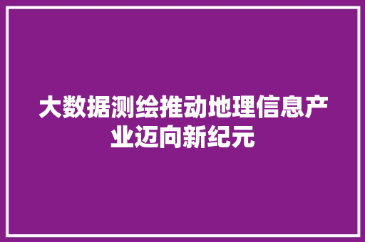 大数据测绘推动地理信息产业迈向新纪元