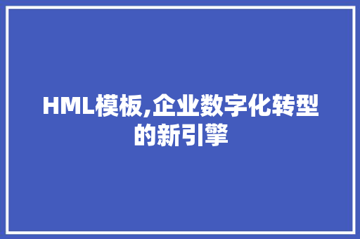 HML模板,企业数字化转型的新引擎