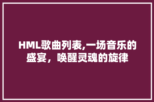 HML歌曲列表,一场音乐的盛宴，唤醒灵魂的旋律 响应式设计