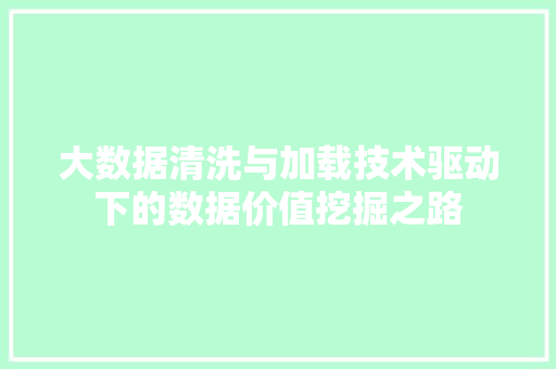 大数据清洗与加载技术驱动下的数据价值挖掘之路