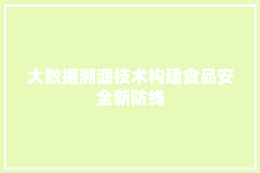 大数据溯源技术构建食品安全新防线