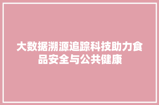 大数据溯源追踪科技助力食品安全与公共健康