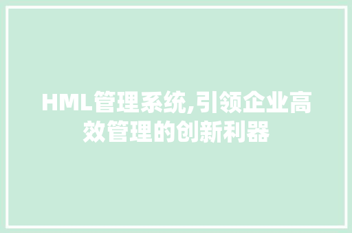 HML管理系统,引领企业高效管理的创新利器