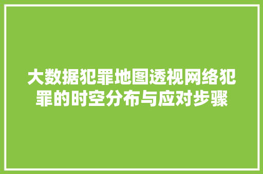 大数据犯罪地图透视网络犯罪的时空分布与应对步骤