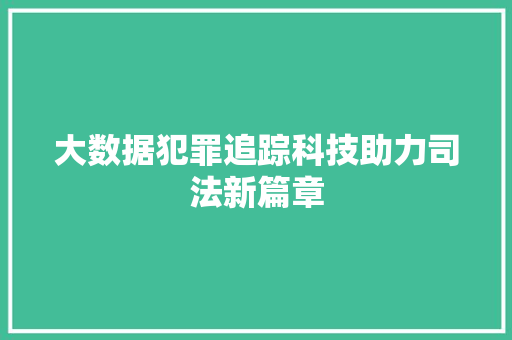 大数据犯罪追踪科技助力司法新篇章