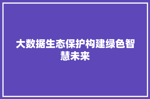 大数据生态保护构建绿色智慧未来