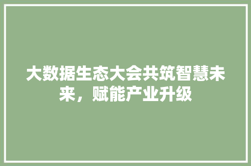 大数据生态大会共筑智慧未来，赋能产业升级