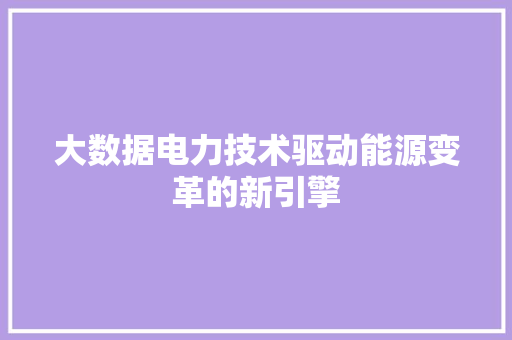 大数据电力技术驱动能源变革的新引擎