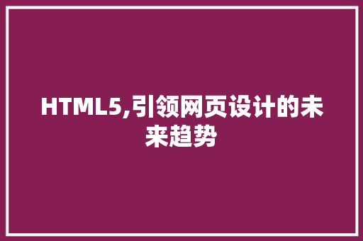 HTML5,引领网页设计的未来趋势