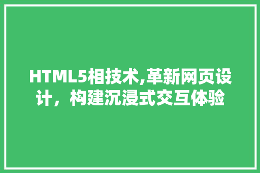 HTML5相技术,革新网页设计，构建沉浸式交互体验