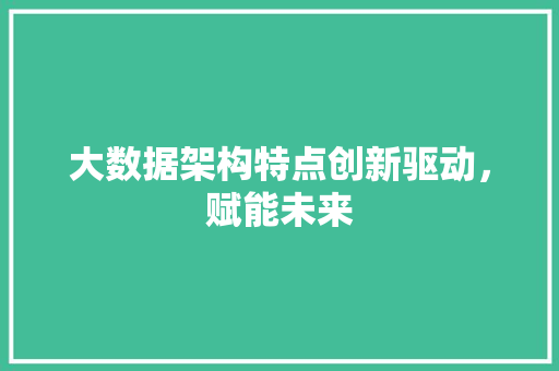 大数据架构特点创新驱动，赋能未来