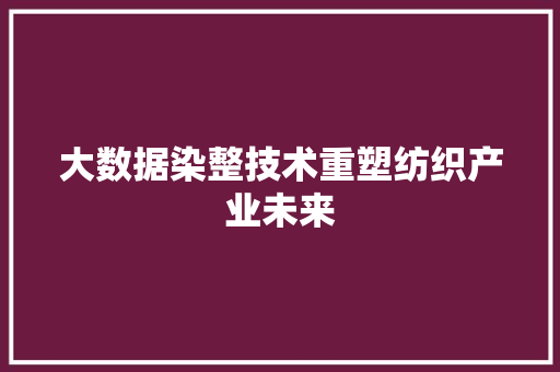 大数据染整技术重塑纺织产业未来