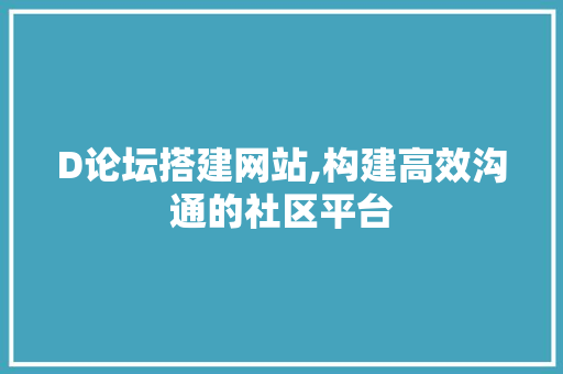 D论坛搭建网站,构建高效沟通的社区平台 项目报告