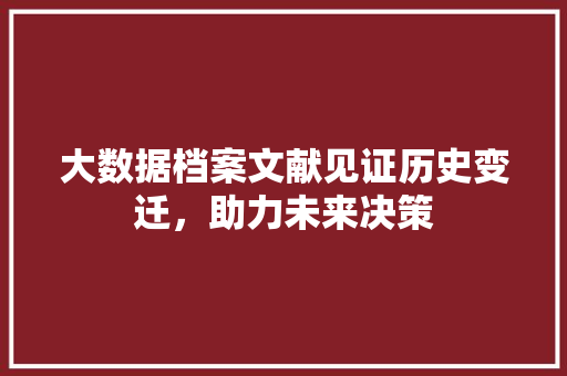 大数据档案文献见证历史变迁，助力未来决策