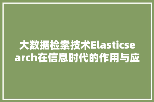 大数据检索技术Elasticsearch在信息时代的作用与应用