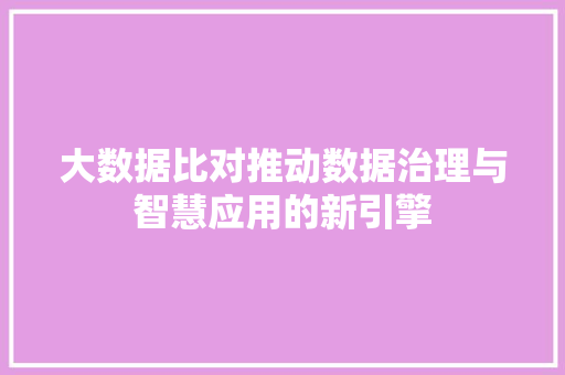 大数据比对推动数据治理与智慧应用的新引擎