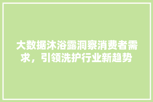 大数据沐浴露洞察消费者需求，引领洗护行业新趋势