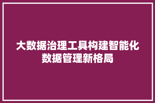 大数据治理工具构建智能化数据管理新格局