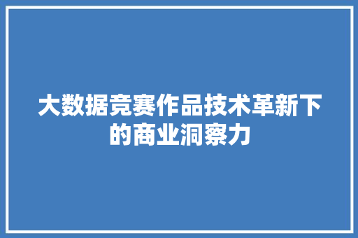 大数据竞赛作品技术革新下的商业洞察力